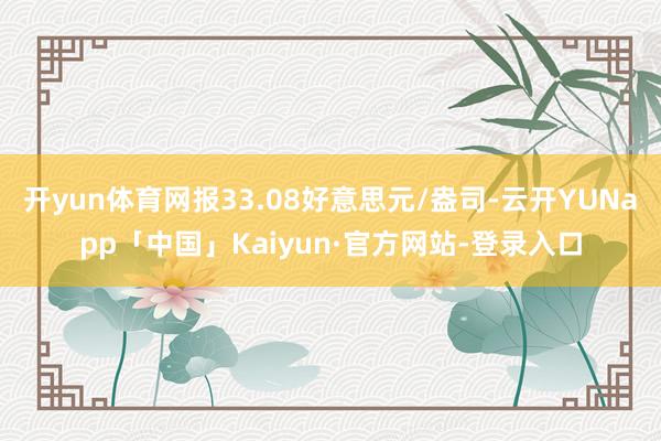 开yun体育网报33.08好意思元/盎司-云开YUNapp「中国」Kaiyun·官方网站-登录入口