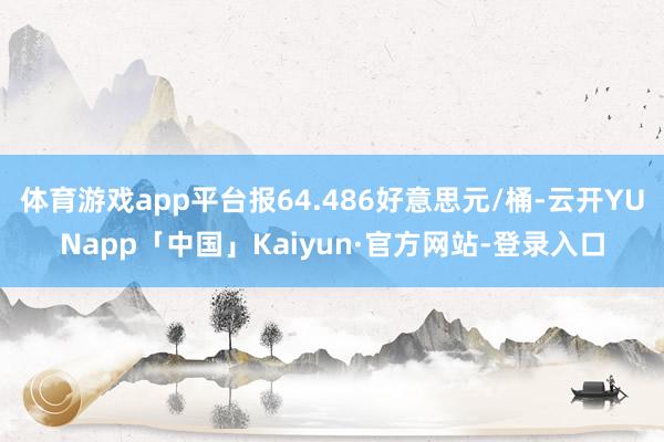 体育游戏app平台报64.486好意思元/桶-云开YUNapp「中国」Kaiyun·官方网站-登录入口