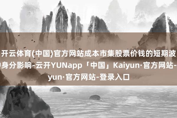 开云体育(中国)官方网站成本市集股票价钱的短期波动受多种身分影响-云开YUNapp「中国」Kaiyun·官方网站-登录入口