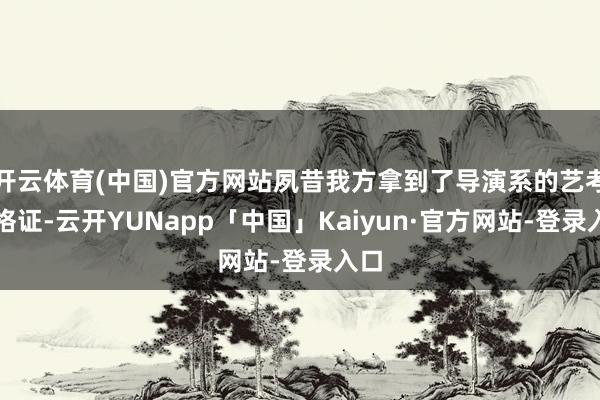 开云体育(中国)官方网站夙昔我方拿到了导演系的艺考及格证-云开YUNapp「中国」Kaiyun·官方网站-登录入口