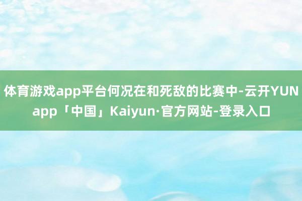 体育游戏app平台何况在和死敌的比赛中-云开YUNapp「中国」Kaiyun·官方网站-登录入口
