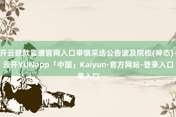 开云提款靠谱官网入口审慎采选公告波及院校(神态)-云开YUNapp「中国」Kaiyun·官方网站-登录入口