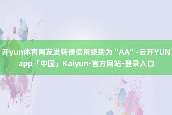 开yun体育网友发转债信用级别为“AA”-云开YUNapp「中国」Kaiyun·官方网站-登录入口