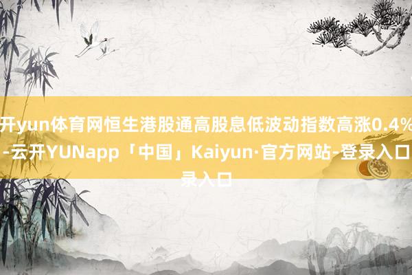 开yun体育网恒生港股通高股息低波动指数高涨0.4%-云开YUNapp「中国」Kaiyun·官方网站-登录入口