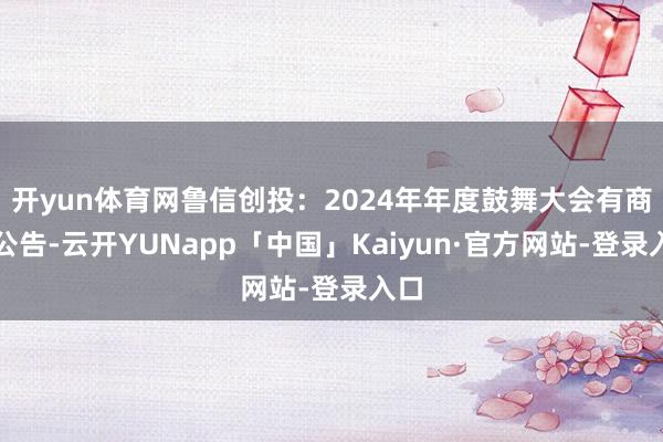 开yun体育网鲁信创投：2024年年度鼓舞大会有商酌公告-云开YUNapp「中国」Kaiyun·官方网站-登录入口