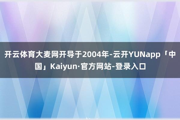 开云体育大麦网开导于2004年-云开YUNapp「中国」Kaiyun·官方网站-登录入口