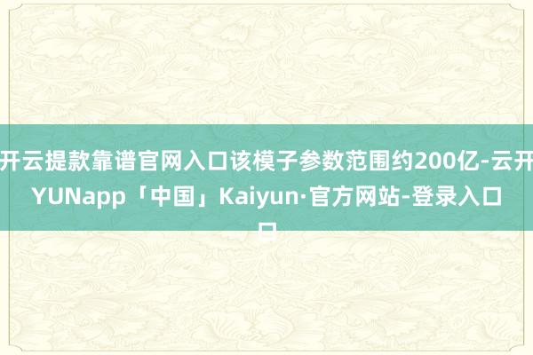 开云提款靠谱官网入口该模子参数范围约200亿-云开YUNapp「中国」Kaiyun·官方网站-登录入口