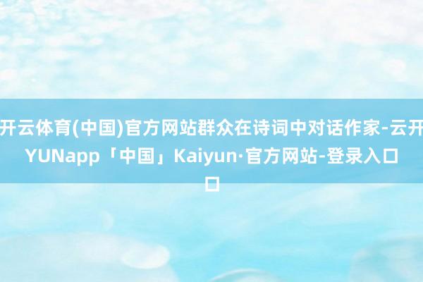 开云体育(中国)官方网站群众在诗词中对话作家-云开YUNapp「中国」Kaiyun·官方网站-登录入口