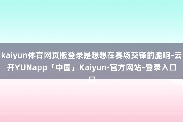 kaiyun体育网页版登录是想想在赛场交锋的脆响-云开YUNapp「中国」Kaiyun·官方网站-登录入口