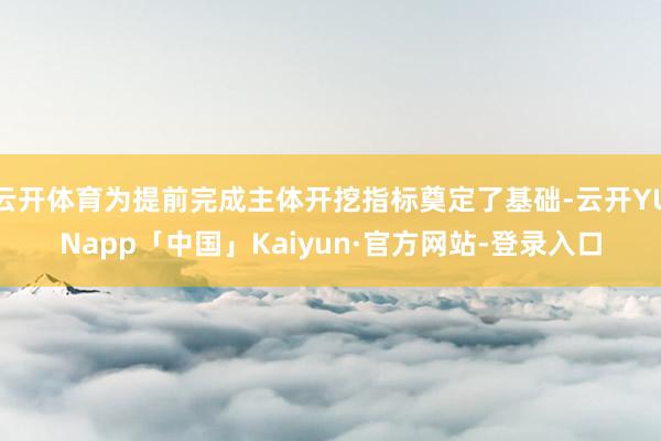云开体育为提前完成主体开挖指标奠定了基础-云开YUNapp「中国」Kaiyun·官方网站-登录入口