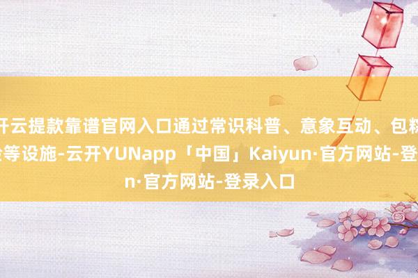 开云提款靠谱官网入口通过常识科普、意象互动、包粽子体验等设施-云开YUNapp「中国」Kaiyun·官方网站-登录入口