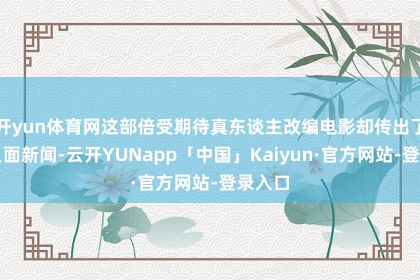 开yun体育网这部倍受期待真东谈主改编电影却传出了一个负面新闻-云开YUNapp「中国」Kaiyun·官方网站-登录入口