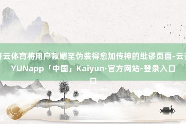 开云体育将用户献媚至伪装得愈加传神的纰谬页面-云开YUNapp「中国」Kaiyun·官方网站-登录入口