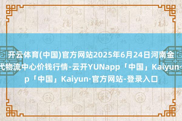 开云体育(中国)官方网站2025年6月24日河南金牛大别山农居品当代物流中心价钱行情-云开YUNapp「中国」Kaiyun·官方网站-登录入口