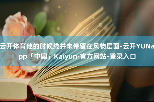 云开体育他的时候线并未停留在风物层面-云开YUNapp「中国」Kaiyun·官方网站-登录入口