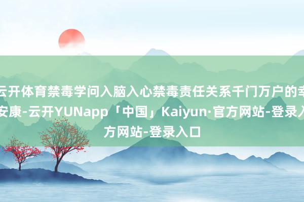 云开体育禁毒学问入脑入心禁毒责任关系千门万户的幸福安康-云开YUNapp「中国」Kaiyun·官方网站-登录入口