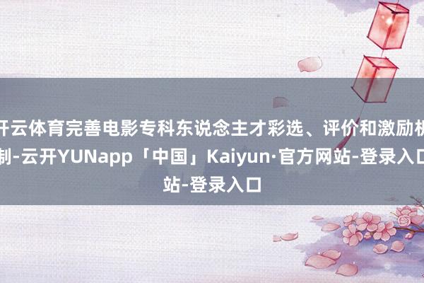 开云体育完善电影专科东说念主才彩选、评价和激励机制-云开YUNapp「中国」Kaiyun·官方网站-登录入口