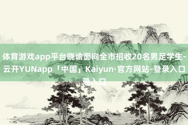 体育游戏app平台晓谕面向全市招收20名男足学生-云开YUNapp「中国」Kaiyun·官方网站-登录入口