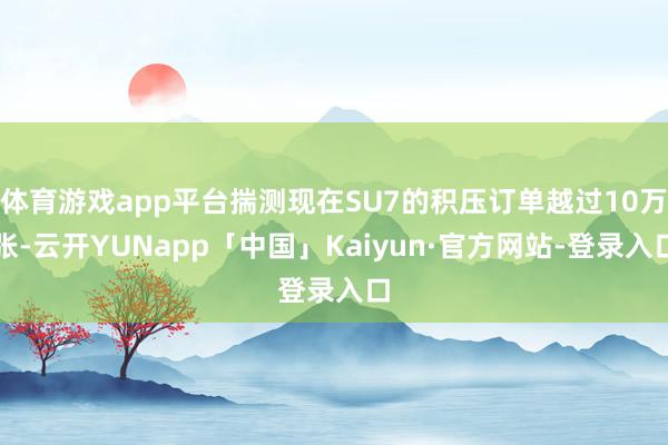 体育游戏app平台揣测现在SU7的积压订单越过10万张-云开YUNapp「中国」Kaiyun·官方网站-登录入口