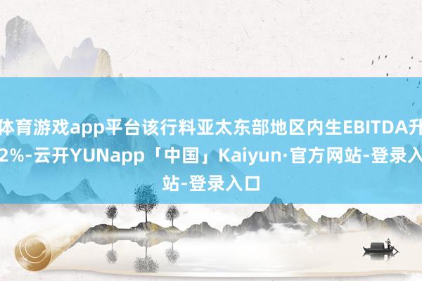 体育游戏app平台该行料亚太东部地区内生EBITDA升2.2%-云开YUNapp「中国」Kaiyun·官方网站-登录入口