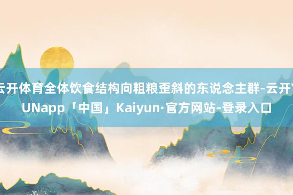 云开体育全体饮食结构向粗粮歪斜的东说念主群-云开YUNapp「中国」Kaiyun·官方网站-登录入口
