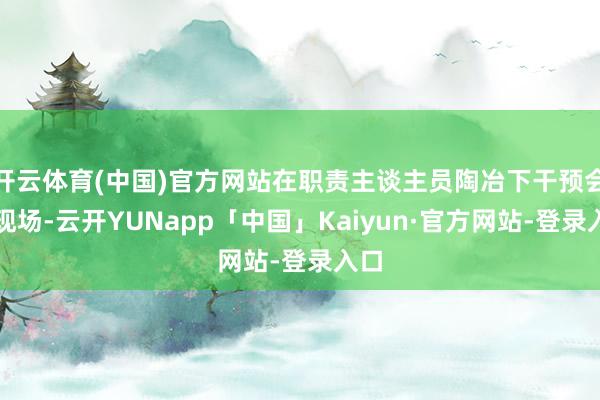 开云体育(中国)官方网站在职责主谈主员陶冶下干预会谈现场-云开YUNapp「中国」Kaiyun·官方网站-登录入口