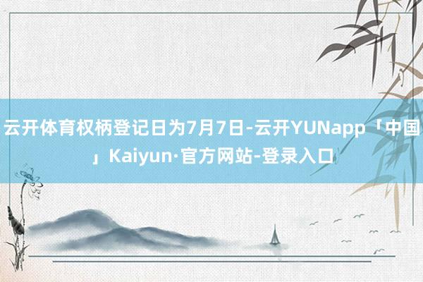 云开体育权柄登记日为7月7日-云开YUNapp「中国」Kaiyun·官方网站-登录入口
