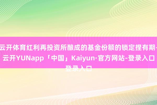 云开体育红利再投资所酿成的基金份额的锁定捏有期-云开YUNapp「中国」Kaiyun·官方网站-登录入口