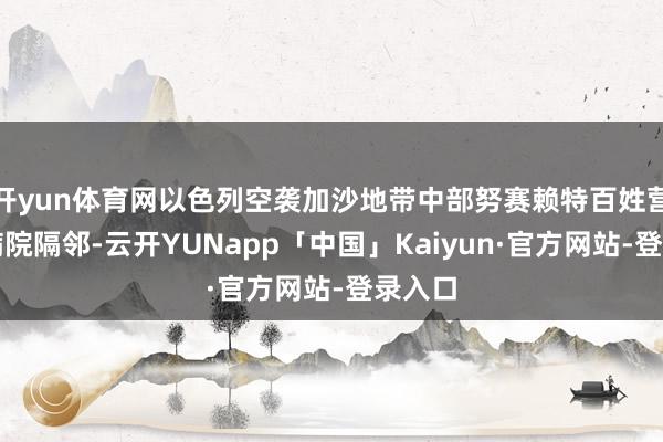 开yun体育网以色列空袭加沙地带中部努赛赖特百姓营一所病院隔邻-云开YUNapp「中国」Kaiyun·官方网站-登录入口