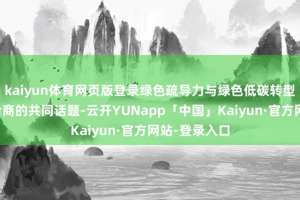 kaiyun体育网页版登录绿色疏导力与绿色低碳转型是全球执续洽商的共同话题-云开YUNapp「中国」Kaiyun·官方网站-登录入口