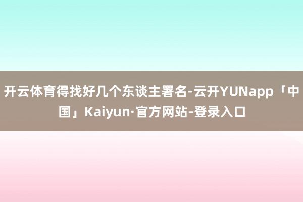 开云体育得找好几个东谈主署名-云开YUNapp「中国」Kaiyun·官方网站-登录入口