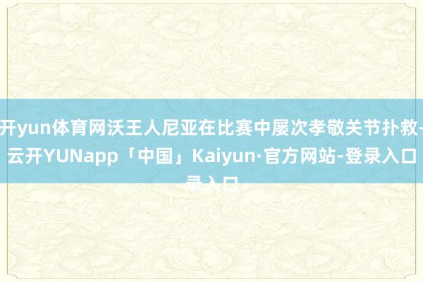 开yun体育网沃王人尼亚在比赛中屡次孝敬关节扑救-云开YUNapp「中国」Kaiyun·官方网站-登录入口