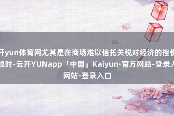 开yun体育网尤其是在商场难以信托关税对经济的挫伤有限时-云开YUNapp「中国」Kaiyun·官方网站-登录入口