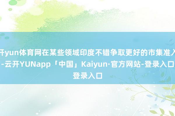 开yun体育网在某些领域印度不错争取更好的市集准入-云开YUNapp「中国」Kaiyun·官方网站-登录入口
