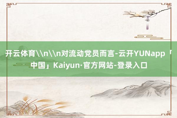 开云体育\n\n对流动党员而言-云开YUNapp「中国」Kaiyun·官方网站-登录入口