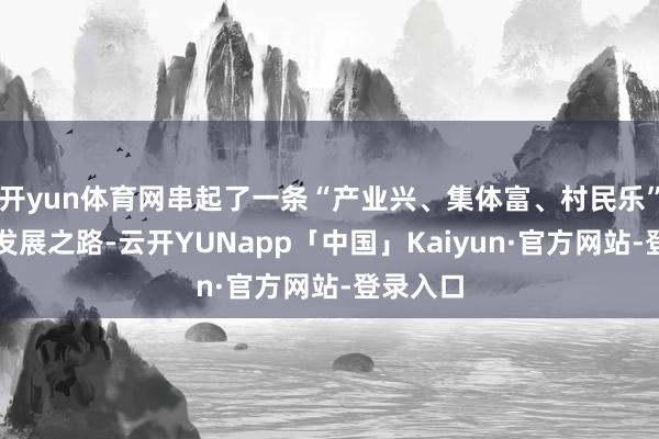 开yun体育网串起了一条“产业兴、集体富、村民乐”的多元发展之路-云开YUNapp「中国」Kaiyun·官方网站-登录入口