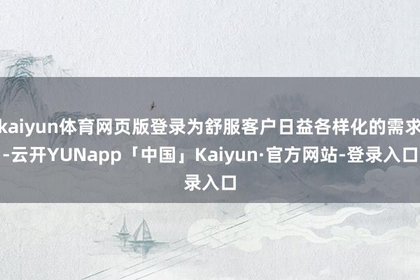 kaiyun体育网页版登录为舒服客户日益各样化的需求-云开YUNapp「中国」Kaiyun·官方网站-登录入口