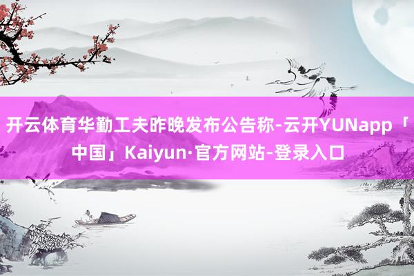 开云体育华勤工夫昨晚发布公告称-云开YUNapp「中国」Kaiyun·官方网站-登录入口