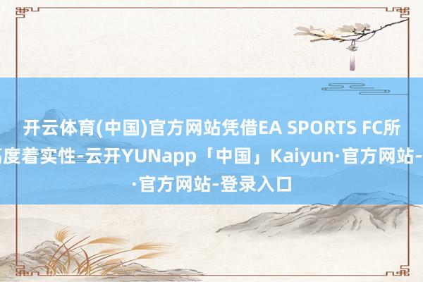 开云体育(中国)官方网站凭借EA SPORTS FC所带来的高度着实性-云开YUNapp「中国」Kaiyun·官方网站-登录入口