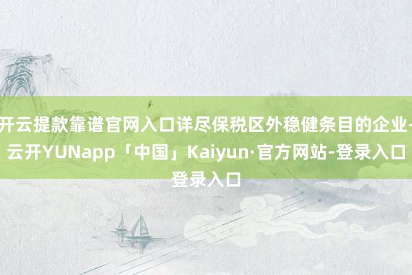 开云提款靠谱官网入口详尽保税区外稳健条目的企业-云开YUNapp「中国」Kaiyun·官方网站-登录入口