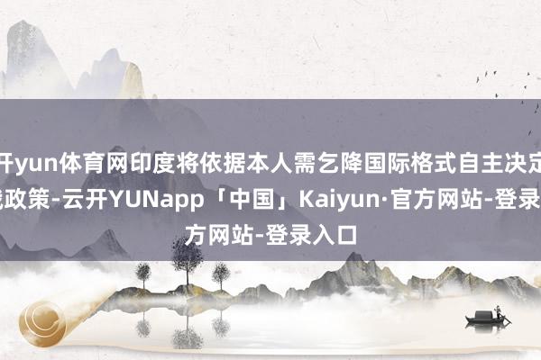 开yun体育网印度将依据本人需乞降国际格式自主决定对俄政策-云开YUNapp「中国」Kaiyun·官方网站-登录入口