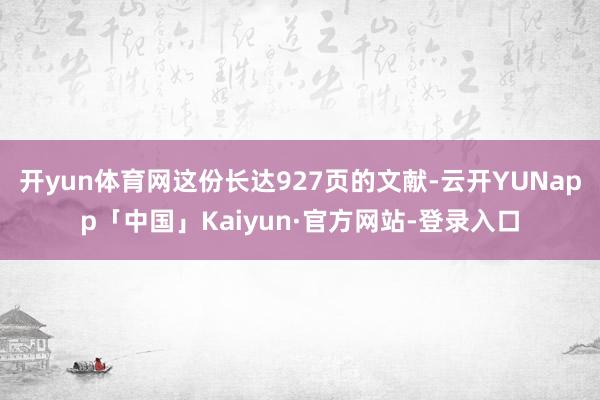 开yun体育网这份长达927页的文献-云开YUNapp「中国」Kaiyun·官方网站-登录入口