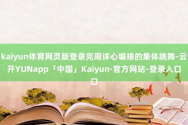 kaiyun体育网页版登录完周详心编排的集体跳舞-云开YUNapp「中国」Kaiyun·官方网站-登录入口