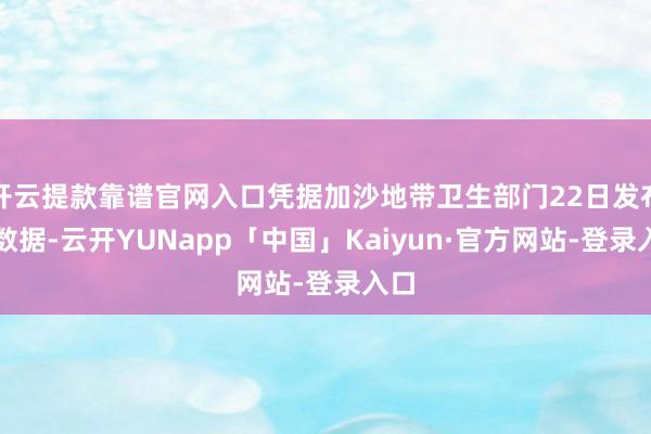 开云提款靠谱官网入口凭据加沙地带卫生部门22日发布的数据-云开YUNapp「中国」Kaiyun·官方网站-登录入口
