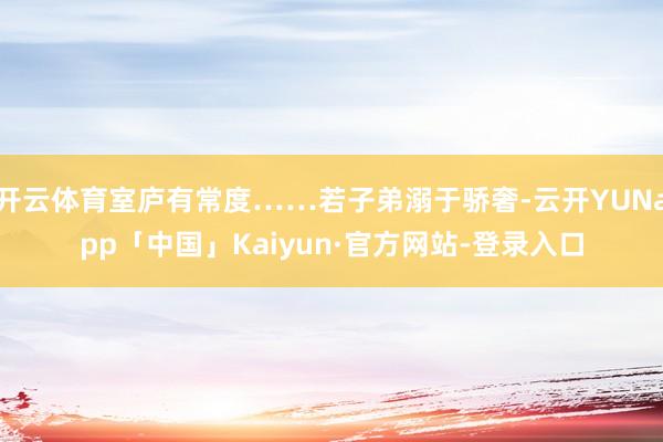 开云体育室庐有常度……若子弟溺于骄奢-云开YUNapp「中国」Kaiyun·官方网站-登录入口