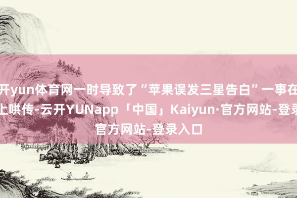 开yun体育网一时导致了“苹果误发三星告白”一事在收集上哄传-云开YUNapp「中国」Kaiyun·官方网站-登录入口