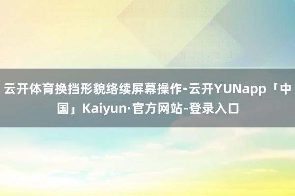 云开体育换挡形貌络续屏幕操作-云开YUNapp「中国」Kaiyun·官方网站-登录入口
