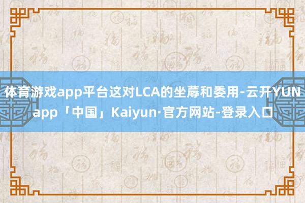体育游戏app平台这对LCA的坐蓐和委用-云开YUNapp「中国」Kaiyun·官方网站-登录入口