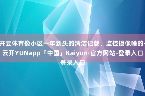 开云体育像小区一年到头的清洁记载、监控摄像啥的-云开YUNapp「中国」Kaiyun·官方网站-登录入口