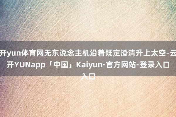 开yun体育网无东说念主机沿着既定澄清升上太空-云开YUNapp「中国」Kaiyun·官方网站-登录入口